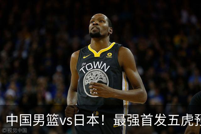 中国男篮vs日本！最强首发五虎预测：郭士强大变阵，三新星领衔